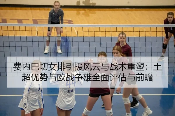 费内巴切女排引援风云与战术重塑：土超优势与欧战争雄全面评估与前瞻