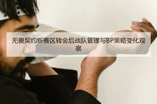 无畏契约新赛区转会后战队管理与BP策略变化观察